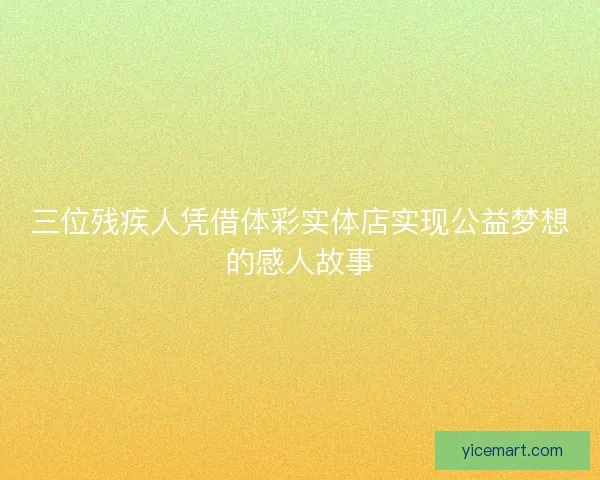 三位残疾人凭借体彩实体店实现公益梦想的感人故事