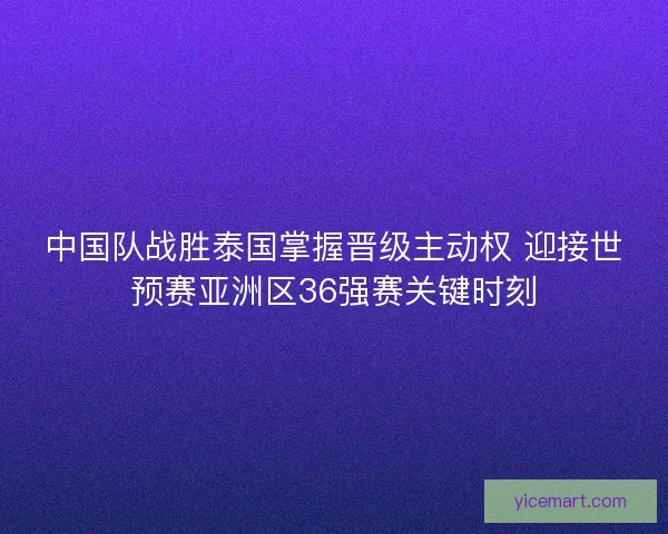 中国队战胜泰国掌握晋级主动权 迎接世预赛亚洲区36强赛关键时刻