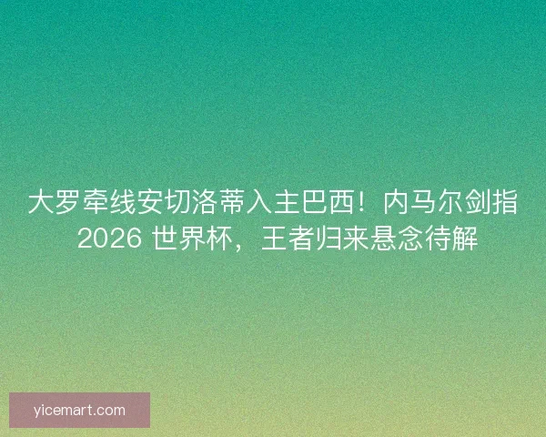 大罗牵线安切洛蒂入主巴西！内马尔剑指 2026 世界杯，王者归来悬念待解