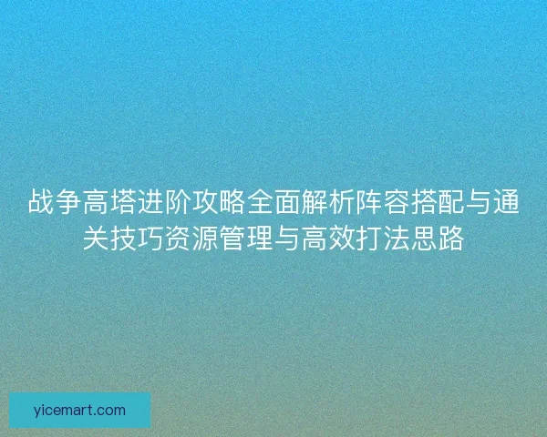 战争高塔进阶攻略全面解析阵容搭配与通关技巧资源管理与高效打法思路