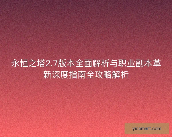 永恒之塔2.7版本全面解析与职业副本革新深度指南全攻略解析