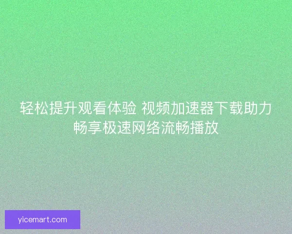 轻松提升观看体验 视频加速器下载助力畅享极速网络流畅播放